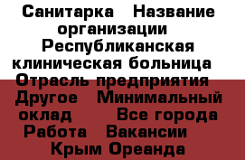 Санитарка › Название организации ­ Республиканская клиническая больница › Отрасль предприятия ­ Другое › Минимальный оклад ­ 1 - Все города Работа » Вакансии   . Крым,Ореанда